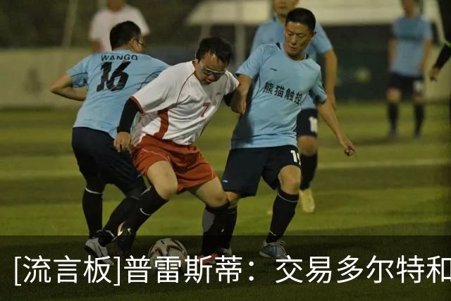[流言板]普雷斯蒂：交易多尔特和送走威金斯、乔一样都出于财务考量